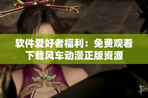 軟件愛好者福利：免費(fèi)觀看下載風(fēng)車動(dòng)漫正版資源