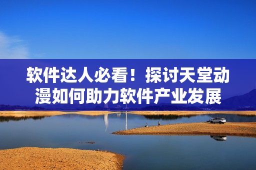 軟件達(dá)人必看！探討天堂動(dòng)漫如何助力軟件產(chǎn)業(yè)發(fā)展