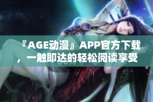 『AGE動(dòng)漫』APP官方下載，一觸即達(dá)的輕松閱讀享受！