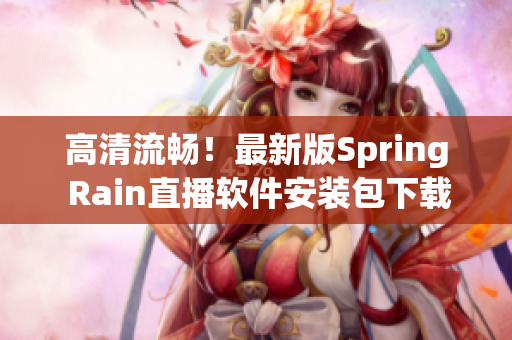 高清流暢！最新版Spring Rain直播軟件安裝包下載