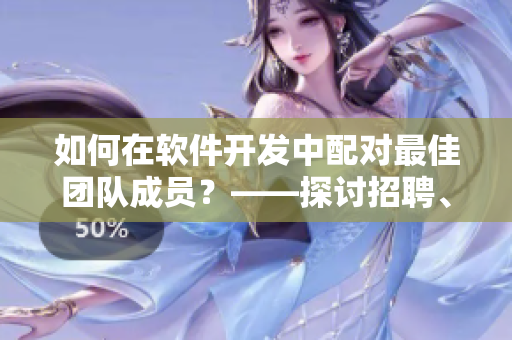 如何在軟件開發(fā)中配對(duì)最佳團(tuán)隊(duì)成員？——探討招聘、培訓(xùn)與協(xié)作策略
