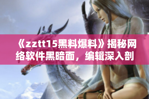 《zztt15黑料爆料》揭秘網(wǎng)絡(luò)軟件黑暗面，編輯深入剖析行業(yè)難題