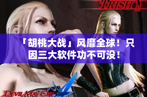 「胡桃大戰(zhàn)」風(fēng)靡全球！只因三大軟件功不可沒(méi)！