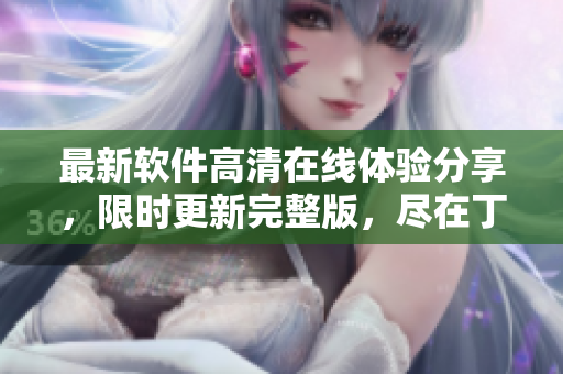 最新軟件高清在線體驗(yàn)分享，限時(shí)更新完整版，盡在丁香花頻道