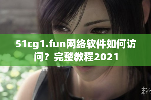 51cg1.fun網(wǎng)絡(luò)軟件如何訪問(wèn)？完整教程2021
