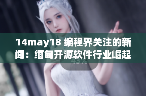 14may18 編程界關(guān)注的新聞：緬甸開源軟件行業(yè)崛起