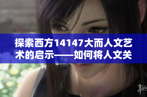 探索西方14147大而人文藝術(shù)的啟示——如何將人文關(guān)懷融入網(wǎng)絡(luò)軟件開發(fā)