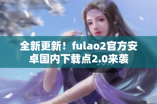 全新更新！fulao2官方安卓國內(nèi)下載點2.0來襲