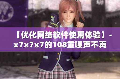 【優(yōu)化網(wǎng)絡軟件使用體驗】-x7x7x7的108重噪聲不再是問題
