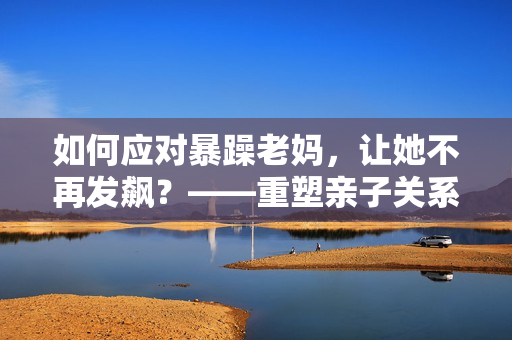 如何應對暴躁老媽，讓她不再發(fā)飆？——重塑親子關系的小技巧