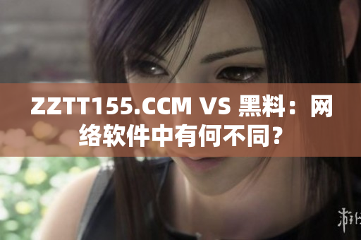 ZZTT155.CCM VS 黑料：網(wǎng)絡(luò)軟件中有何不同？