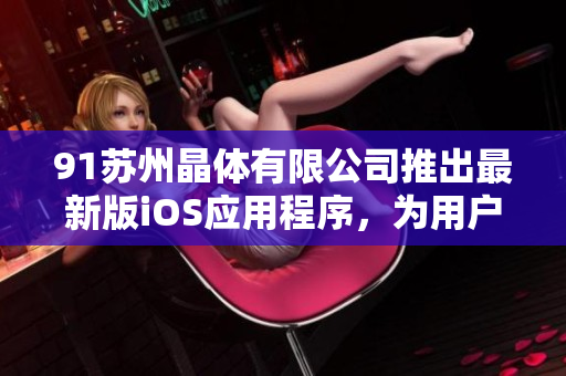 91蘇州晶體有限公司推出最新版iOS應用程序，為用戶帶來更便捷的軟件體驗