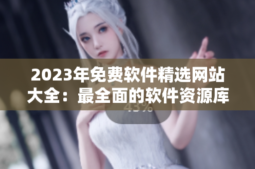 2023年免費(fèi)軟件精選網(wǎng)站大全：最全面的軟件資源庫(kù)