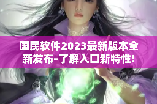 國民軟件2023最新版本全新發(fā)布-了解入口新特性!