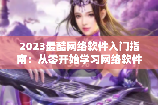 2023最酷網(wǎng)絡(luò)軟件入門指南：從零開始學(xué)習(xí)網(wǎng)絡(luò)軟件設(shè)計(jì)與開發(fā)