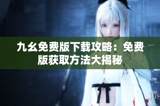 九幺免費版下載攻略：免費版獲取方法大揭秘