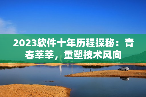 2023軟件十年歷程探秘：青春莘莘，重塑技術(shù)風(fēng)向