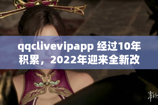 qqclivevipapp 經(jīng)過10年積累，2022年迎來全新改版