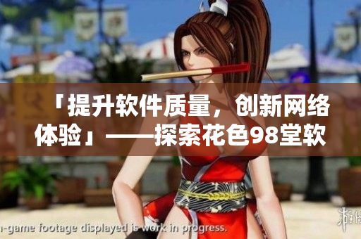 「提升軟件質(zhì)量，創(chuàng)新網(wǎng)絡(luò)體驗」——探索花色98堂軟件編輯理念