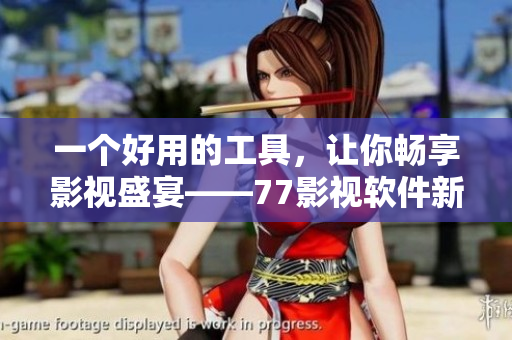 一個(gè)好用的工具，讓你暢享影視盛宴——77影視軟件新版發(fā)布！