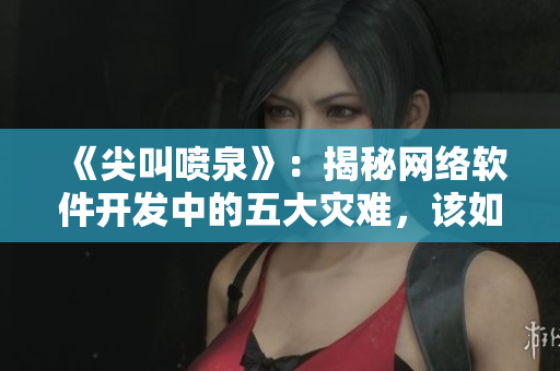《尖叫噴泉》：揭秘網(wǎng)絡(luò)軟件開(kāi)發(fā)中的五大災(zāi)難，該如何應(yīng)對(duì)？