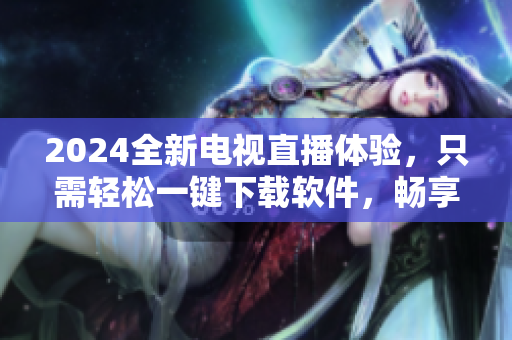 2024全新電視直播體驗，只需輕松一鍵下載軟件，暢享高清精彩內容！