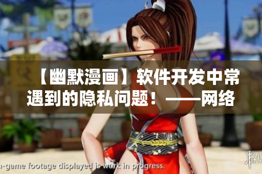 【幽默漫畫】軟件開發(fā)中常遇到的隱私問題！——網絡軟件編輯專職幽默漫畫