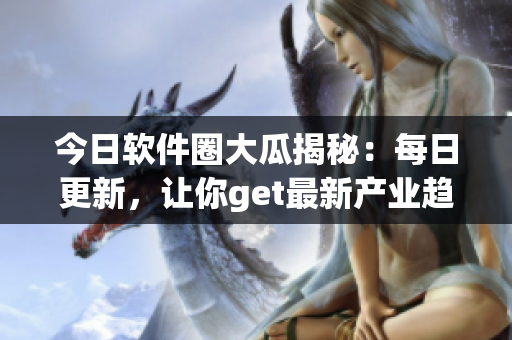 今日軟件圈大瓜揭秘：每日更新，讓你get最新產(chǎn)業(yè)趨勢！