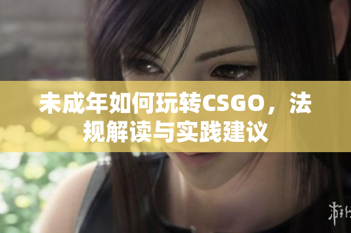 未成年如何玩轉(zhuǎn)CSGO，法規(guī)解讀與實踐建議