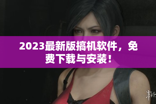 2023最新版搞機軟件，免費下載與安裝！