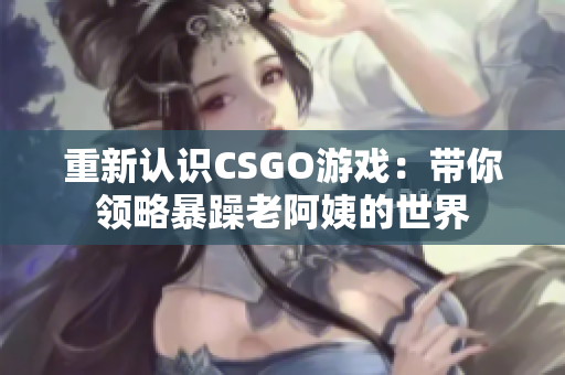 重新認(rèn)識(shí)CSGO游戲：帶你領(lǐng)略暴躁老阿姨的世界
