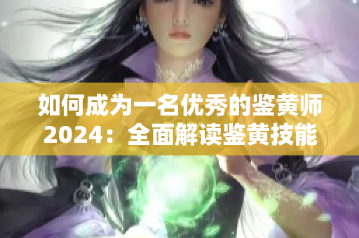 如何成為一名優(yōu)秀的鑒黃師2024：全面解讀鑒黃技能與工作要求