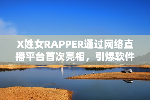 X姓女RAPPER通過網(wǎng)絡(luò)直播平臺首次亮相，引爆軟件界關(guān)注