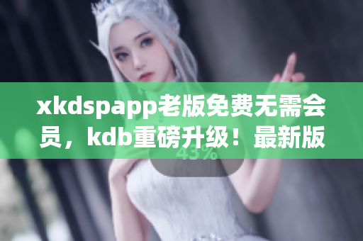 xkdspapp老版免費(fèi)無需會(huì)員，kdb重磅升級！最新版本限時(shí)免費(fèi)下載！