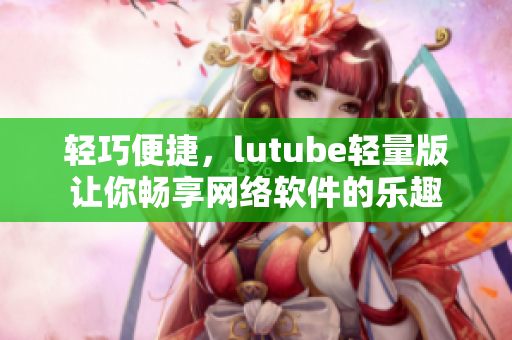 輕巧便捷，lutube輕量版讓你暢享網(wǎng)絡(luò)軟件的樂趣