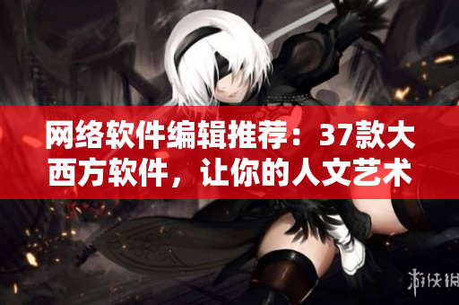 網(wǎng)絡(luò)軟件編輯推薦：37款大西方軟件，讓你的人文藝術(shù)與技術(shù)并存！