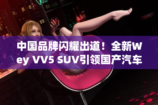 中國品牌閃耀出道！全新Wey VV5 SUV引領(lǐng)國產(chǎn)汽車品質(zhì)革命