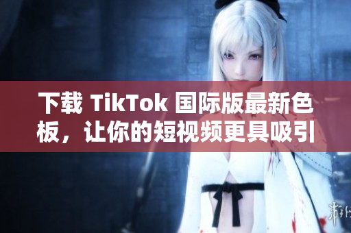 下載 TikTok 國(guó)際版最新色板，讓你的短視頻更具吸引力！