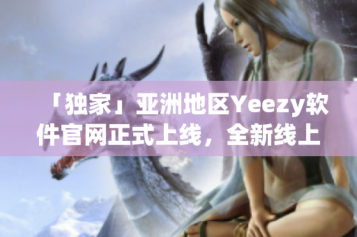 「獨家」亞洲地區(qū)Yeezy軟件官網(wǎng)正式上線，全新線上購物體驗等你來體驗！