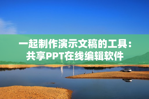 一起制作演示文稿的工具：共享PPT在線編輯軟件