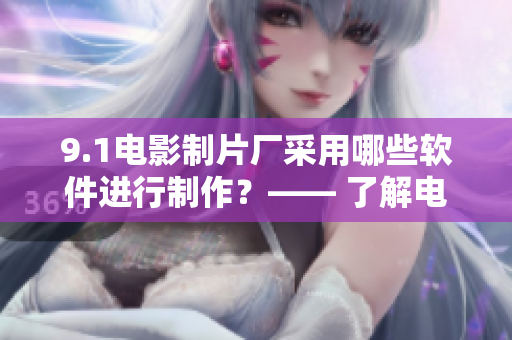 9.1電影制片廠采用哪些軟件進(jìn)行制作？—— 了解電影制片廠的軟件應(yīng)用！
