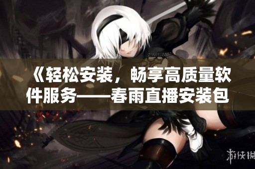 《輕松安裝，暢享高質(zhì)量軟件服務——春雨直播安裝包下載指南》