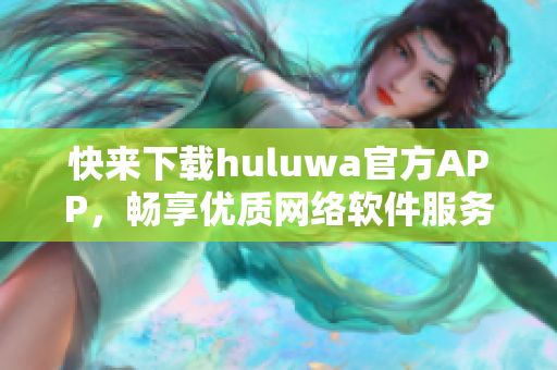 快來下載huluwa官方APP，暢享優(yōu)質(zhì)網(wǎng)絡(luò)軟件服務(wù)！