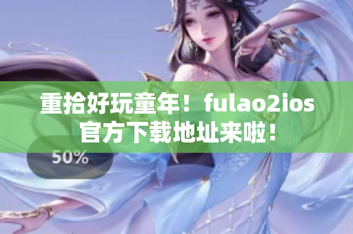 重拾好玩童年！fulao2ios官方下載地址來啦！