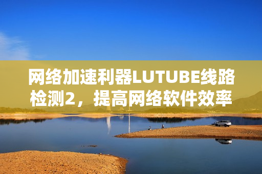網(wǎng)絡(luò)加速利器LUTUBE線路檢測2，提高網(wǎng)絡(luò)軟件效率