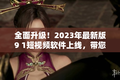 全面升級！2023年最新版9 1短視頻軟件上線，帶您暢享全新網(wǎng)絡娛樂體驗