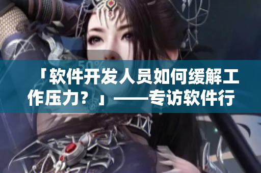 「軟件開發(fā)人員如何緩解工作壓力？」——專訪軟件行業(yè)資深從業(yè)者