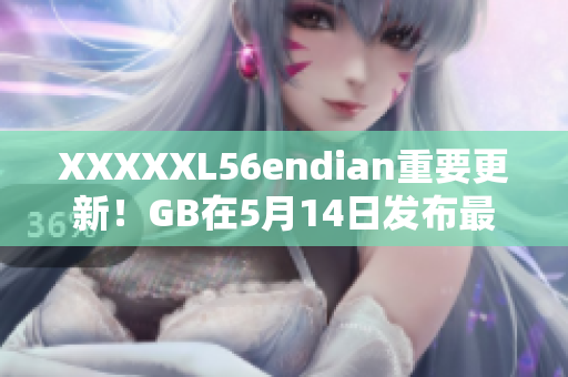 XXXXXL56endian重要更新！GB在5月14日發(fā)布最新消息