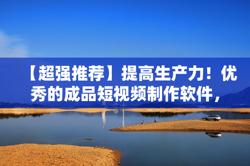 【超強推薦】提高生產力！優(yōu)秀的成品短視頻制作軟件，一鍵下載！
