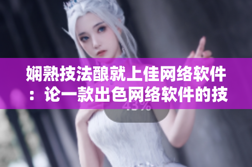 嫻熟技法釀就上佳網(wǎng)絡(luò)軟件：論一款出色網(wǎng)絡(luò)軟件的技術(shù)特點(diǎn)及應(yīng)用前景